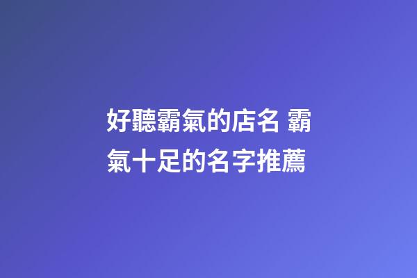 好聽霸氣的店名 霸氣十足的名字推薦-第1張-店鋪起名-玄機派